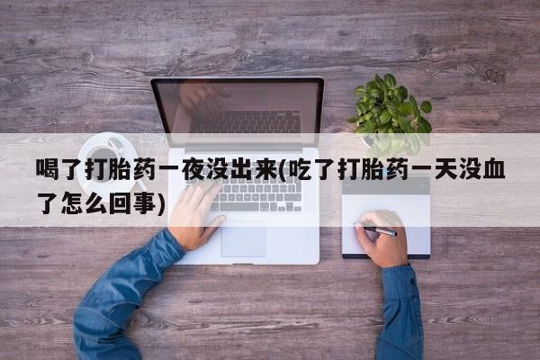 正品打胎药专卖微信喝了打胎药一夜没出来(吃了打胎药一天没血了怎么回事)