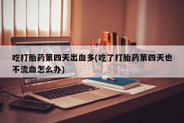 正品打胎药专卖微信吃打胎药第四天出血多(吃了打胎药第四天也不流血怎么办)