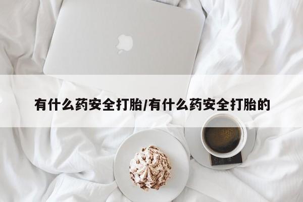 正品打胎药专卖微信有什么药安全打胎/有什么药安全打胎的