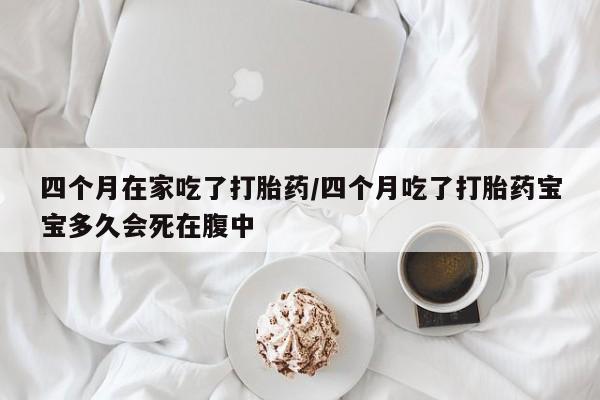 正品打胎药专卖微信四个月在家吃了打胎药/四个月吃了打胎药宝宝多久会死在腹中