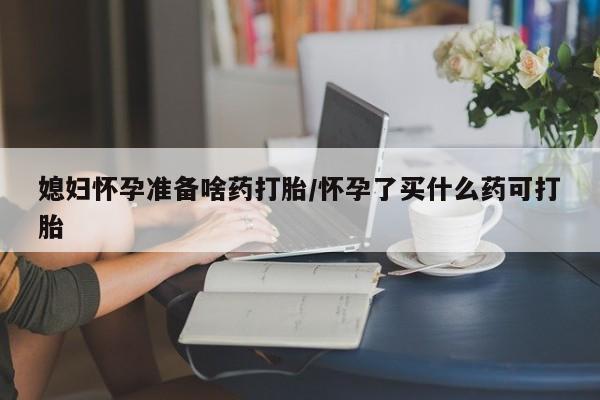 正品打胎药专卖微信媳妇怀孕准备啥药打胎/怀孕了买什么药可打胎