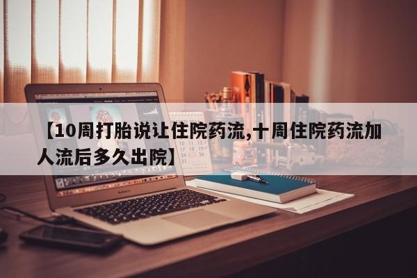 正品打胎药专卖微信【10周打胎说让住院药流,十周住院药流加人流后多久出院】