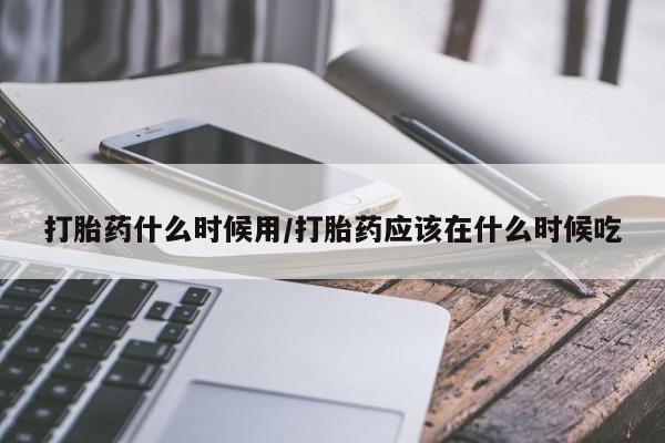 正品打胎药专卖微信打胎药什么时候用/打胎药应该在什么时候吃