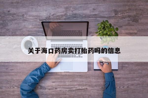 正品打胎药专卖微信关于海口药房卖打胎药吗的信息