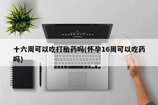 正品打胎药专卖微信十六周可以吃打胎药吗(怀孕16周可以吃药吗)