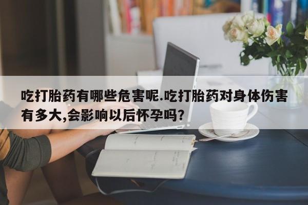 正品打胎药专卖微信吃打胎药有哪些危害呢.吃打胎药对身体伤害有多大,会影响以后怀孕吗？