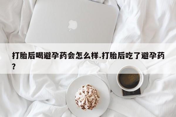 正品打胎药专卖微信打胎后喝避孕药会怎么样.打胎后吃了避孕药?