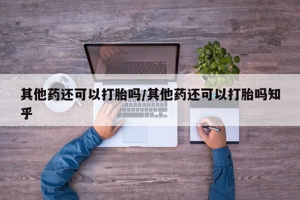 正品打胎药专卖微信其他药还可以打胎吗/其他药还可以打胎吗知乎