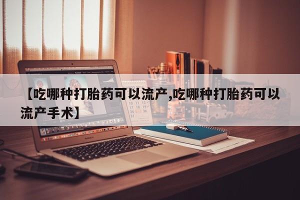 正品打胎药专卖微信【吃哪种打胎药可以流产,吃哪种打胎药可以流产手术】