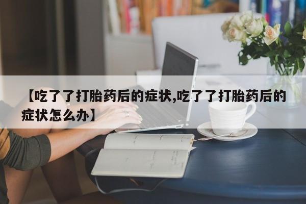 正品打胎药专卖微信【吃了了打胎药后的症状,吃了了打胎药后的症状怎么办】